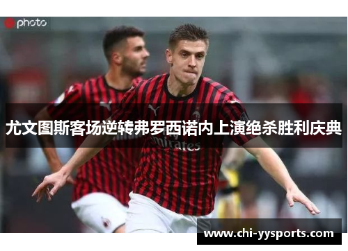 尤文图斯客场逆转弗罗西诺内上演绝杀胜利庆典 尤文图斯客场逆转弗罗西诺内上演绝杀胜利庆典