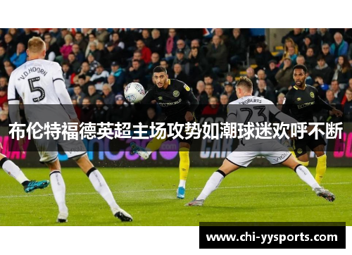 布伦特福德英超主场攻势如潮球迷欢呼不断