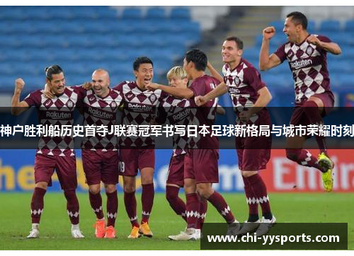 神户胜利船历史首夺J联赛冠军书写日本足球新格局与城市荣耀时刻