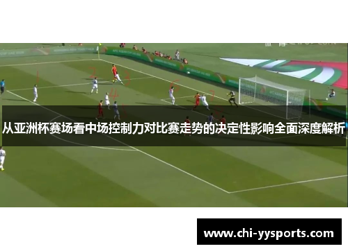 从亚洲杯赛场看中场控制力对比赛走势的决定性影响全面深度解析