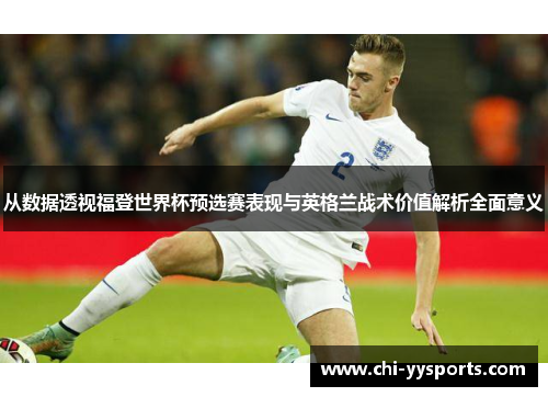 从数据透视福登世界杯预选赛表现与英格兰战术价值解析全面意义 从数据透视福登世界杯预选赛表现与英格兰战术价值解析全面意义