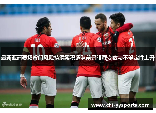 最新亚冠赛场冷门风险持续累积多队前景暗藏变数与不确定性上升
