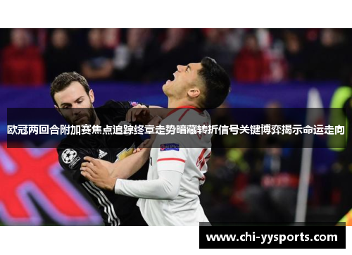 欧冠两回合附加赛焦点追踪终章走势暗藏转折信号关键博弈揭示命运走向 欧冠两回合附加赛焦点追踪终章走势暗藏转折信号关键博弈揭示命运走向