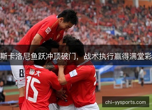 斯卡洛尼鱼跃冲顶破门，战术执行赢得满堂彩