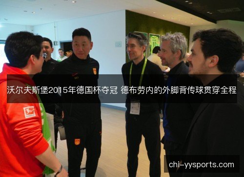 沃尔夫斯堡2015年德国杯夺冠 德布劳内的外脚背传球贯穿全程 沃尔夫斯堡2015年德国杯夺冠 德布劳内的外脚背传球贯穿全程
