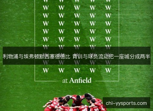 利物浦与埃弗顿默西塞德德比 青训与球员流动把一座城分成两半